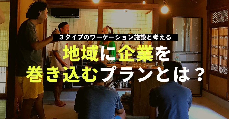 ＜施設運営者向け＞３タイプのワーケーション施設と考える「地域に企業を巻き込むプランとは？」