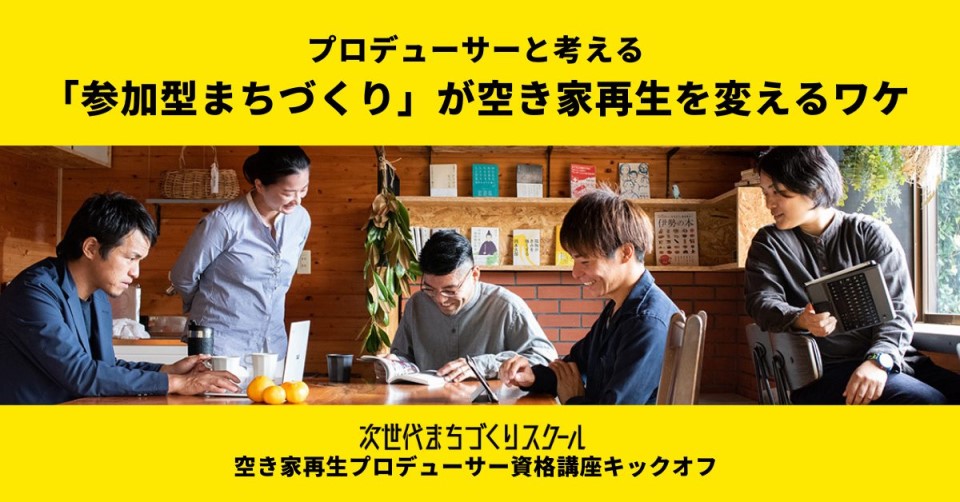 「参加型まちづくり」が空き家再生を変えるワケ～空き家再生プロデューサー資格講座キックオフ～